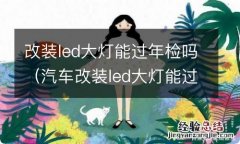 汽车改装led大灯能过年检吗 改装led大灯能过年检吗