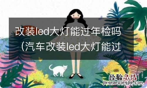 汽车改装led大灯能过年检吗 改装led大灯能过年检吗