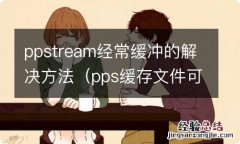 pps缓存文件可以删除吗 ppstream经常缓冲的解决方法