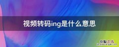 视频转码ing是什么意思 手机视频转码ing是什么意思