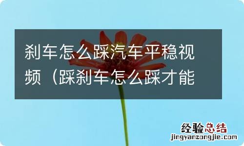踩刹车怎么踩才能让车平稳 刹车怎么踩汽车平稳视频
