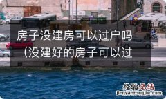 没建好的房子可以过户吗 房子没建房可以过户吗