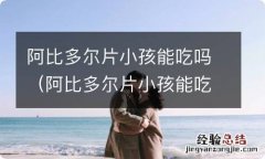 阿比多尔片小孩能吃吗一天几次 阿比多尔片小孩能吃吗