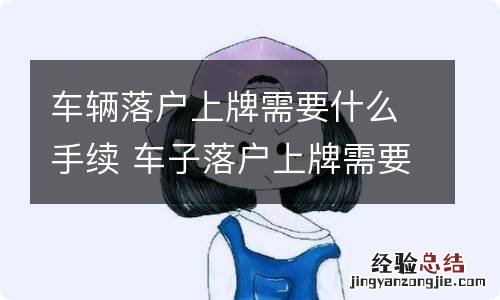 车辆落户上牌需要什么手续 车子落户上牌需要什么手续