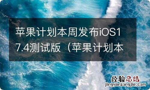 苹果计划本周发布ios17.4测试版下载安装 苹果计划本周发布iOS17.4测试版