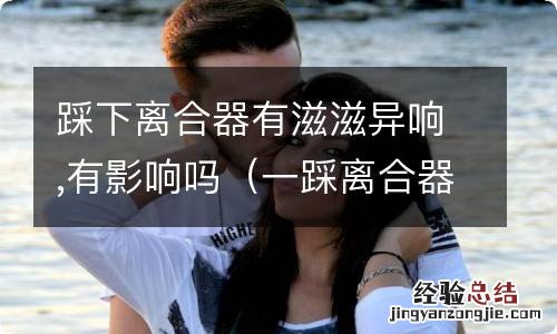 一踩离合器就发出滋滋声有什么危险吗 踩下离合器有滋滋异响,有影响吗
