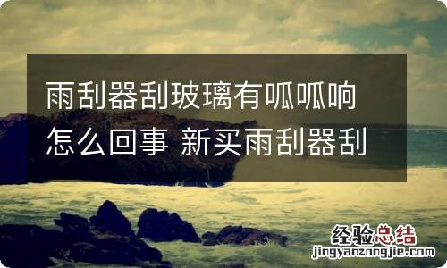 雨刮器刮玻璃有呱呱响怎么回事 新买雨刮器刮玻璃有呱呱响怎么办