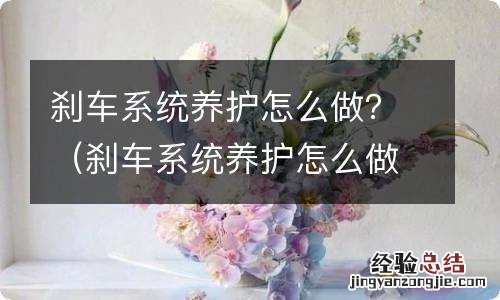 刹车系统养护怎么做 刹车系统养护怎么做？