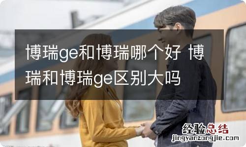 博瑞ge和博瑞哪个好 博瑞和博瑞ge区别大吗