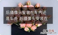 后摄像头安装在车内还是车外 后摄像头安装在车内还是车外图片