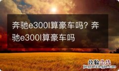 奔驰e300l算豪车吗? 奔驰e300l算豪车吗