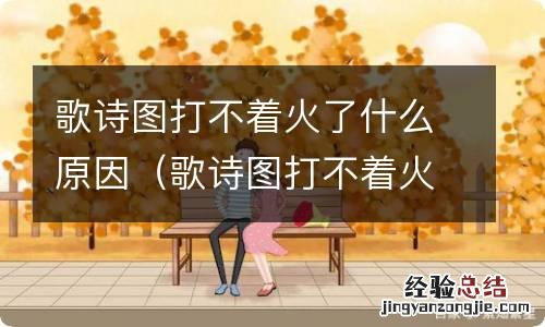 歌诗图打不着火什么原因 歌诗图打不着火了什么原因