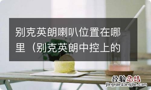 别克英朗中控上的是喇叭吗 别克英朗喇叭位置在哪里