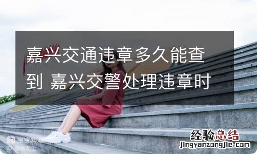 嘉兴交通违章多久能查到 嘉兴交警处理违章时间