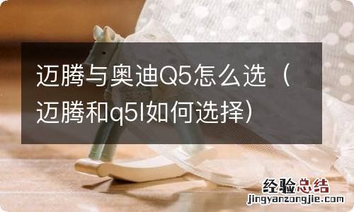 迈腾和q5l如何选择 迈腾与奥迪Q5怎么选