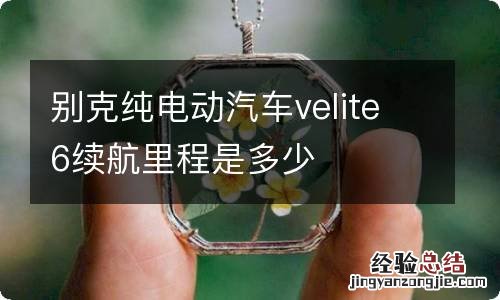 别克纯电动汽车velite6续航里程是多少