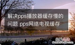 解决pps播放器缓存慢的问题 pps网络电视缓存文件