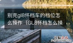 GL8怀档怎么操作 别克gl8怀档车的档位怎么操作