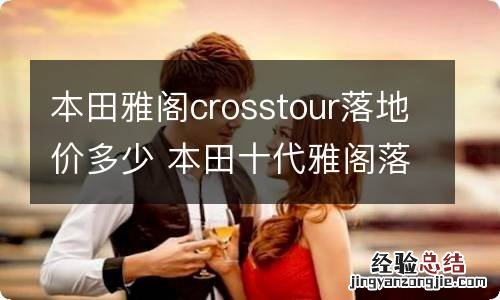 本田雅阁crosstour落地价多少 本田十代雅阁落地价