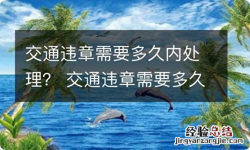 交通违章需要多久内处理？ 交通违章需要多久内处理完成