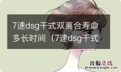 7速dsg干式双离合寿命更换多少钱? 7速dsg干式双离合寿命多长时间