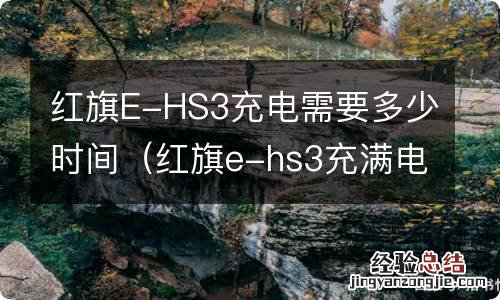 红旗e-hs3充满电能跑多少公里 红旗E-HS3充电需要多少时间