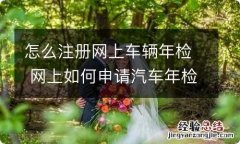 怎么注册网上车辆年检 网上如何申请汽车年检