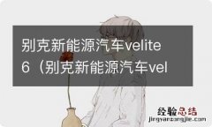 别克新能源汽车velite6怎么样 别克新能源汽车velite6