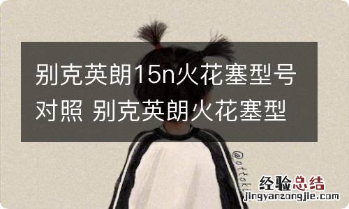 别克英朗15n火花塞型号对照 别克英朗火花塞型号15款