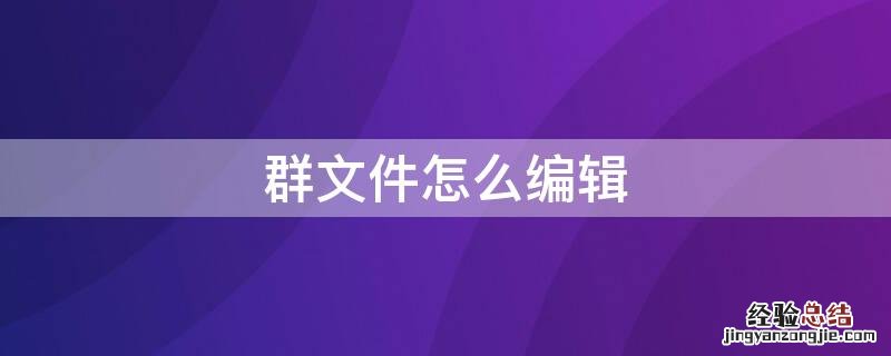 群文件怎么编辑 群文件怎么编辑微信