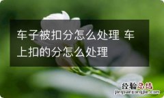 车子被扣分怎么处理 车上扣的分怎么处理