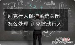 别克行人保护系统关闭怎么处理 别克被动行人保护能关掉吗