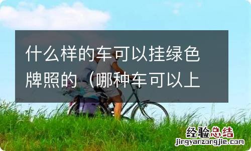 哪种车可以上绿色牌照 什么样的车可以挂绿色牌照的