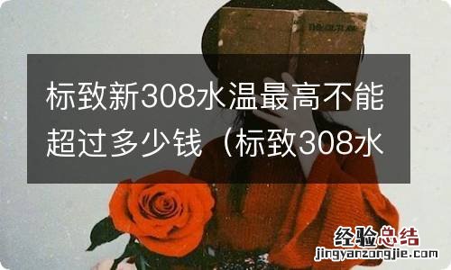 标致308水温高到100这样处理 标致新308水温最高不能超过多少钱