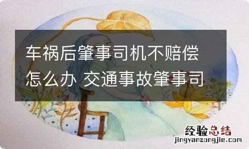 车祸后肇事司机不赔偿怎么办 交通事故肇事司机不赔偿怎么办