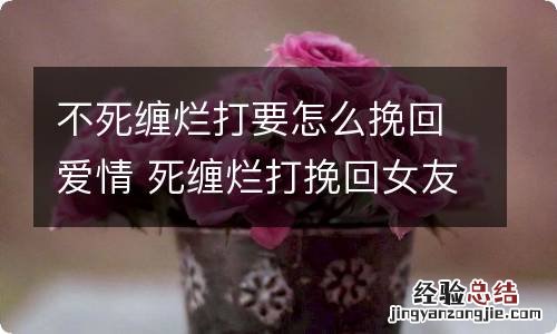 不死缠烂打要怎么挽回爱情 死缠烂打挽回女友有用吗