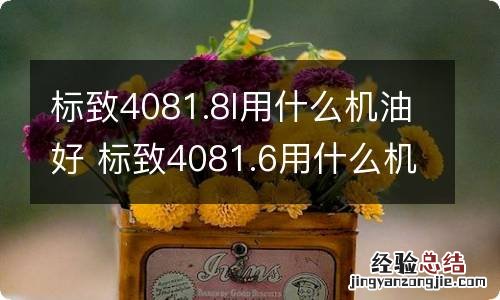 标致4081.8l用什么机油好 标致4081.6用什么机油好