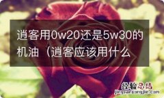 逍客应该用什么机油 逍客用0w20还是5w30的机油