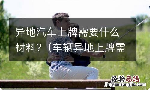 车辆异地上牌需要什么证件 异地汽车上牌需要什么材料?