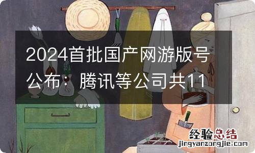 2024首批国产网游版号公布：腾讯等公司共115款游戏获批