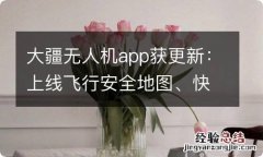 大疆无人机app获更新：上线飞行安全地图、快传等功能