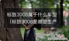 标致3008是哪里生产的 标致3008属于什么车型