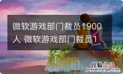 微软游戏部门裁员1900人 微软游戏部门裁员1900人怎么办