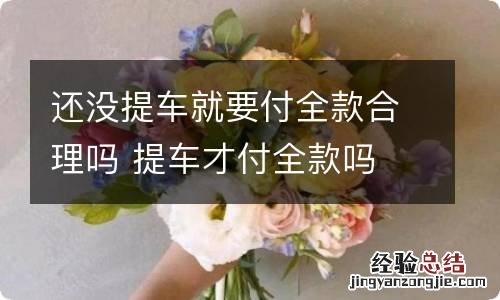 还没提车就要付全款合理吗 提车才付全款吗