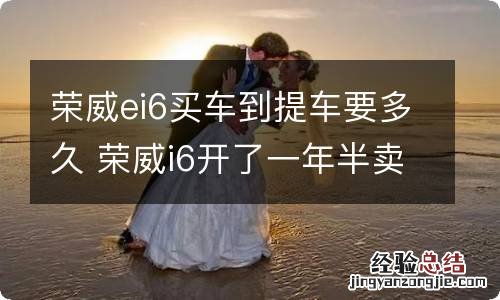 荣威ei6买车到提车要多久 荣威i6开了一年半卖多少钱