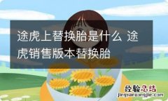 途虎上替换胎是什么 途虎销售版本替换胎