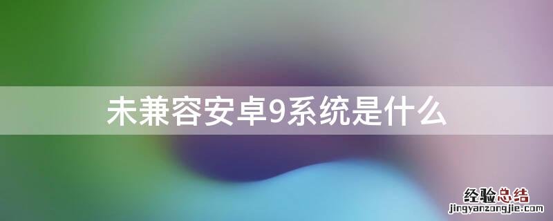 安卓9.0系统不兼容解决 未兼容安卓9系统是什么