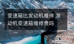 变速箱比发动机难修 发动机变速箱维修贵吗