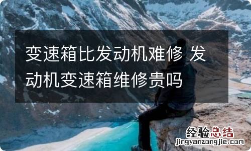 变速箱比发动机难修 发动机变速箱维修贵吗