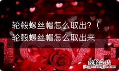 轮毂螺丝帽怎么取出来视频 轮毂螺丝帽怎么取出?